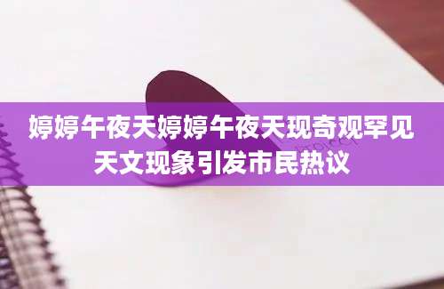 婷婷午夜天婷婷午夜天现奇观罕见天文现象引发市民热议