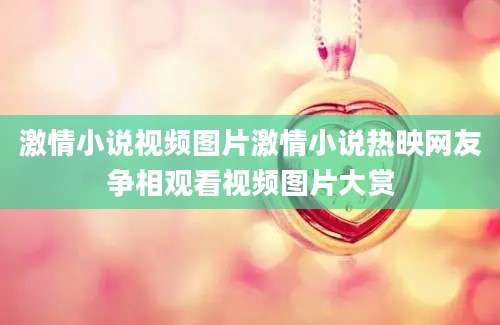 激情小说视频图片激情小说热映网友争相观看视频图片大赏