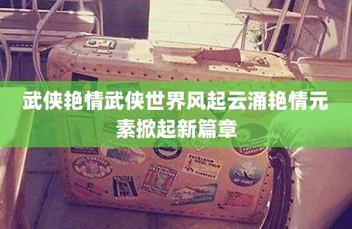 武侠艳情武侠世界风起云涌艳情元素掀起新篇章