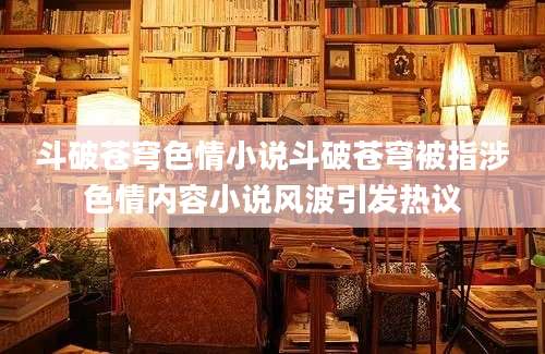 斗破苍穹色情小说斗破苍穹被指涉色情内容小说风波引发热议