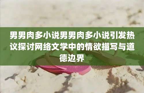 男男肉多小说男男肉多小说引发热议探讨网络文学中的情欲描写与道德边界