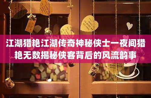 江湖猎艳江湖传奇神秘侠士一夜间猎艳无数揭秘侠客背后的风流韵事