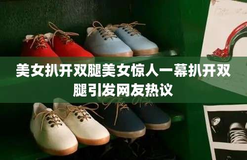 美女扒开双腿美女惊人一幕扒开双腿引发网友热议