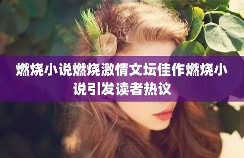 燃烧小说燃烧激情文坛佳作燃烧小说引发读者热议