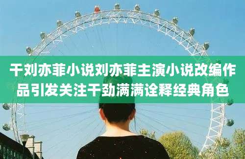 干刘亦菲小说刘亦菲主演小说改编作品引发关注干劲满满诠释经典角色