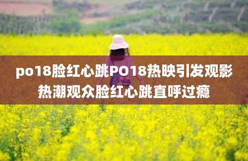 po18脸红心跳PO18热映引发观影热潮观众脸红心跳直呼过瘾