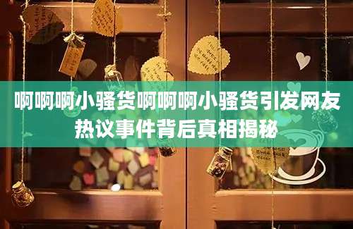 啊啊啊小骚货啊啊啊小骚货引发网友热议事件背后真相揭秘
