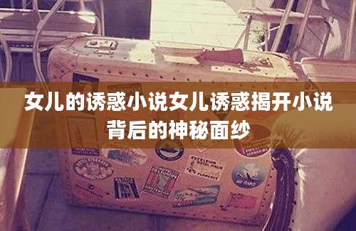 女儿的诱惑小说女儿诱惑揭开小说背后的神秘面纱