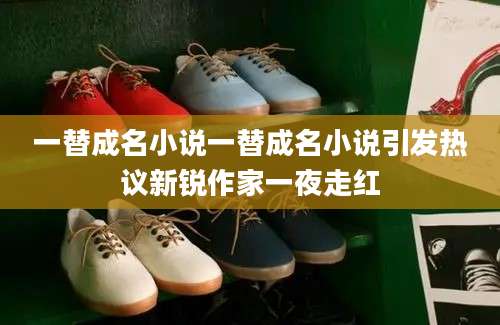 一替成名小说一替成名小说引发热议新锐作家一夜走红