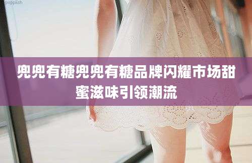 兜兜有糖兜兜有糖品牌闪耀市场甜蜜滋味引领潮流