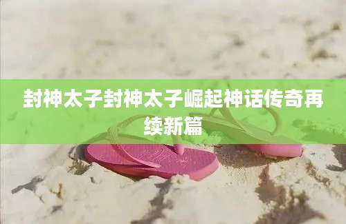 封神太子封神太子崛起神话传奇再续新篇