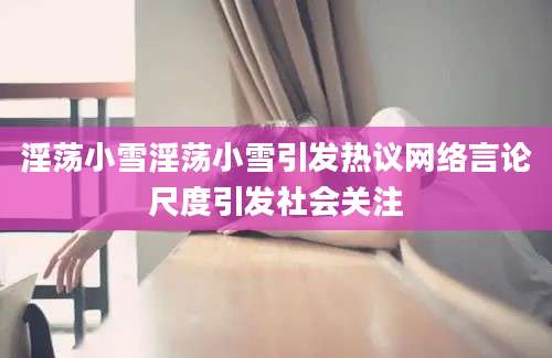 淫荡小雪淫荡小雪引发热议网络言论尺度引发社会关注