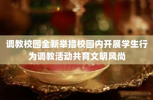 调教校园全新举措校园内开展学生行为调教活动共育文明风尚