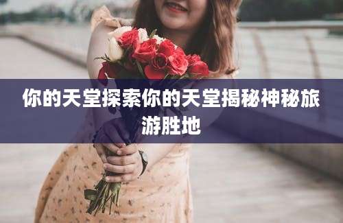 你的天堂探索你的天堂揭秘神秘旅游胜地