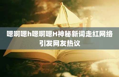 嗯啊嗯h嗯啊嗯H神秘新词走红网络引发网友热议