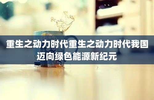 重生之动力时代重生之动力时代我国迈向绿色能源新纪元