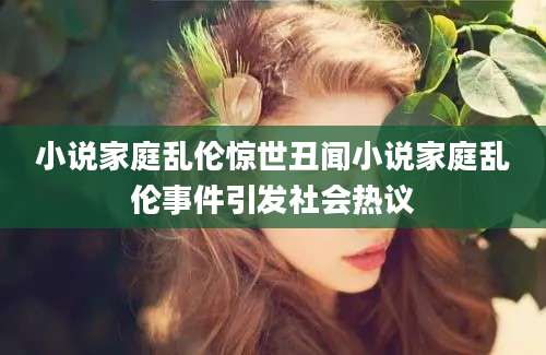 小说家庭乱伦惊世丑闻小说家庭乱伦事件引发社会热议