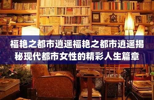 福艳之都市逍遥福艳之都市逍遥揭秘现代都市女性的精彩人生篇章