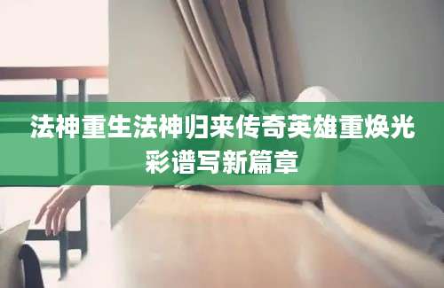 法神重生法神归来传奇英雄重焕光彩谱写新篇章