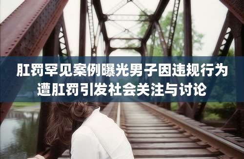 肛罚罕见案例曝光男子因违规行为遭肛罚引发社会关注与讨论