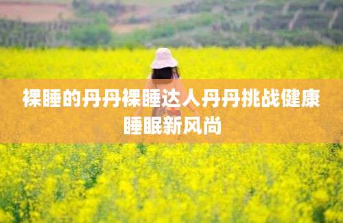 裸睡的丹丹裸睡达人丹丹挑战健康睡眠新风尚