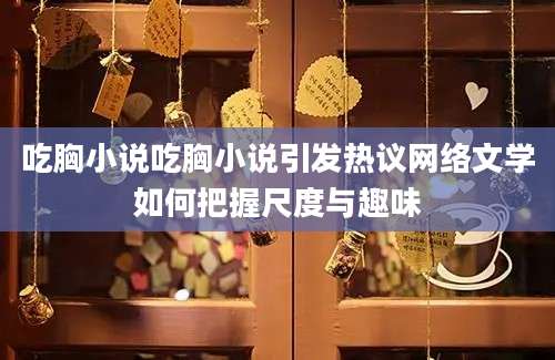 吃胸小说吃胸小说引发热议网络文学如何把握尺度与趣味