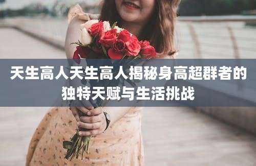 天生高人天生高人揭秘身高超群者的独特天赋与生活挑战