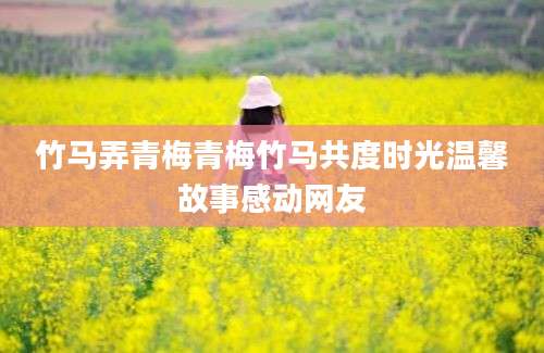 竹马弄青梅青梅竹马共度时光温馨故事感动网友