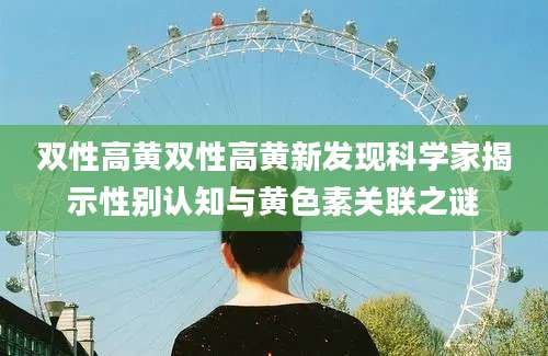 双性高黄双性高黄新发现科学家揭示性别认知与黄色素关联之谜