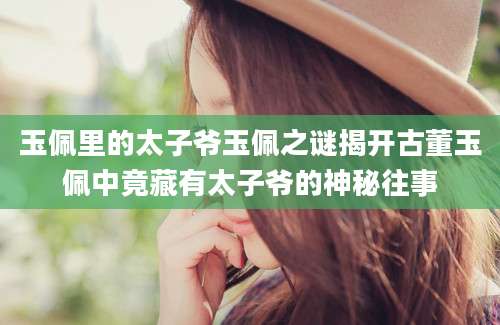 玉佩里的太子爷玉佩之谜揭开古董玉佩中竟藏有太子爷的神秘往事