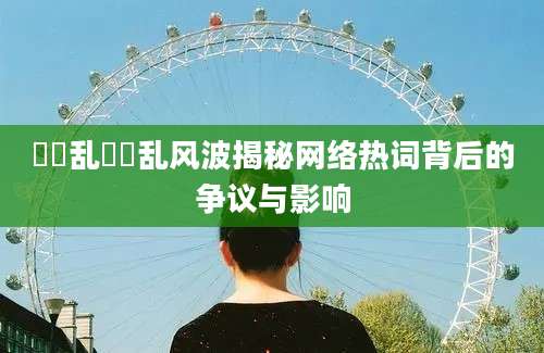 姽婳乱姽婳乱风波揭秘网络热词背后的争议与影响