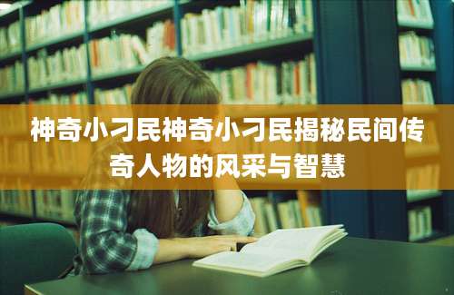 神奇小刁民神奇小刁民揭秘民间传奇人物的风采与智慧