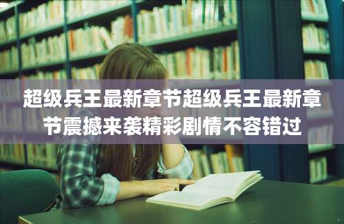 超级兵王最新章节超级兵王最新章节震撼来袭精彩剧情不容错过