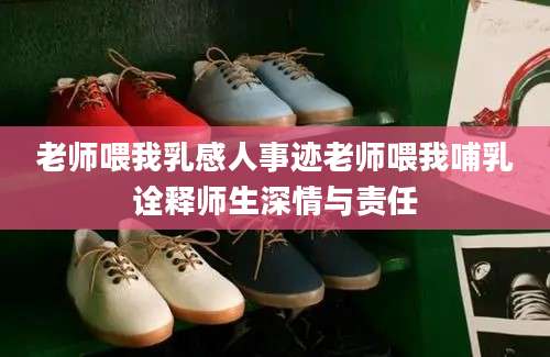 老师喂我乳感人事迹老师喂我哺乳诠释师生深情与责任