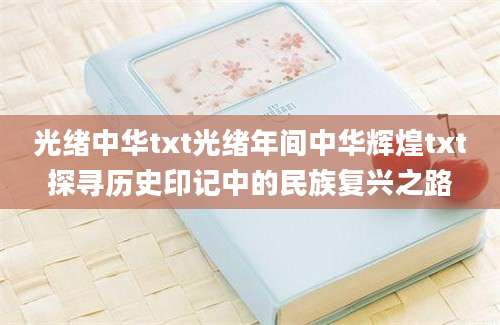 光绪中华txt光绪年间中华辉煌txt探寻历史印记中的民族复兴之路