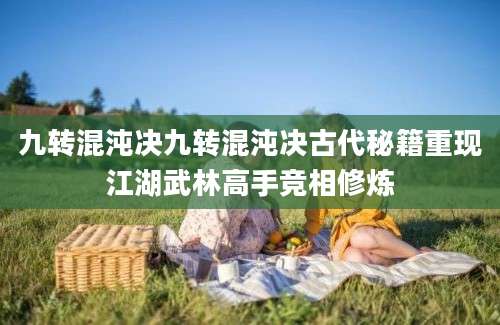 九转混沌决九转混沌决古代秘籍重现江湖武林高手竞相修炼