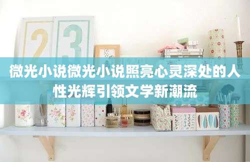 微光小说微光小说照亮心灵深处的人性光辉引领文学新潮流