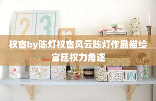 权宦by陈灯权宦风云陈灯作品描绘宫廷权力角逐