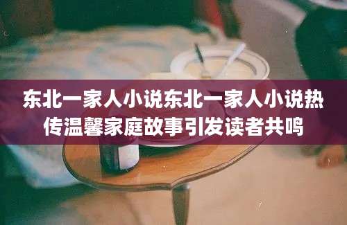 东北一家人小说东北一家人小说热传温馨家庭故事引发读者共鸣