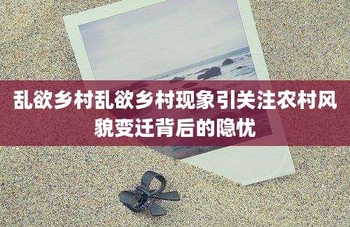 乱欲乡村乱欲乡村现象引关注农村风貌变迁背后的隐忧