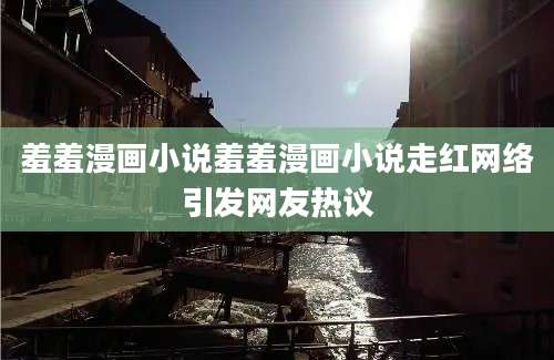 羞羞漫画小说羞羞漫画小说走红网络引发网友热议
