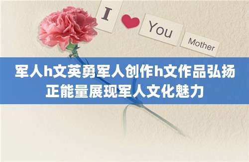 军人h文英勇军人创作h文作品弘扬正能量展现军人文化魅力