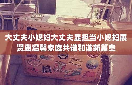 大丈夫小媳妇大丈夫显担当小媳妇展贤惠温馨家庭共谱和谐新篇章