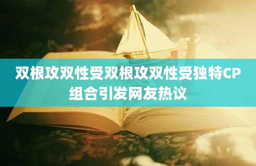 双根攻双性受双根攻双性受独特CP组合引发网友热议