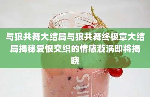 与狼共舞大结局与狼共舞终极章大结局揭秘爱恨交织的情感漩涡即将揭晓