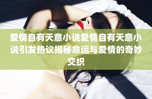 爱情自有天意小说爱情自有天意小说引发热议揭秘命运与爱情的奇妙交织