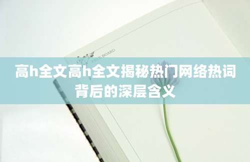 高h全文高h全文揭秘热门网络热词背后的深层含义