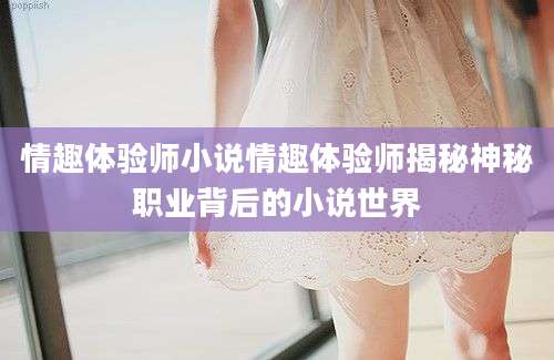 情趣体验师小说情趣体验师揭秘神秘职业背后的小说世界
