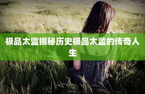 极品太监揭秘历史极品太监的传奇人生