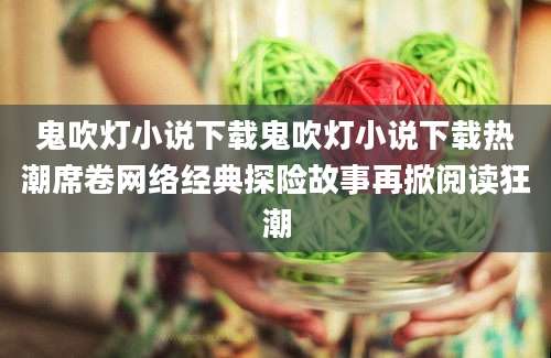 鬼吹灯小说下载鬼吹灯小说下载热潮席卷网络经典探险故事再掀阅读狂潮